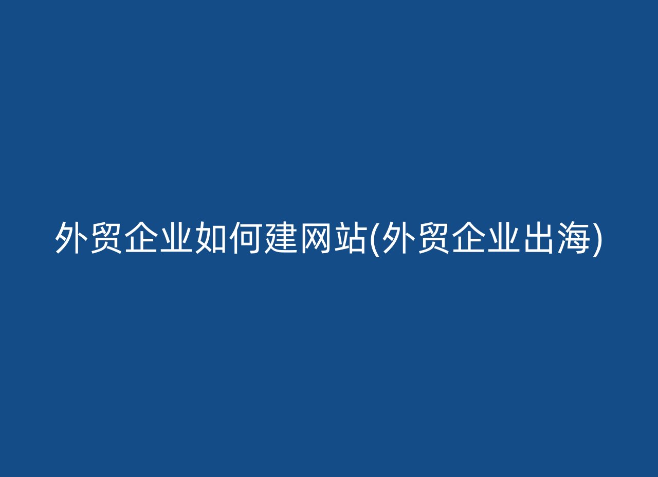 外贸企业如何建网站(外贸企业出海)