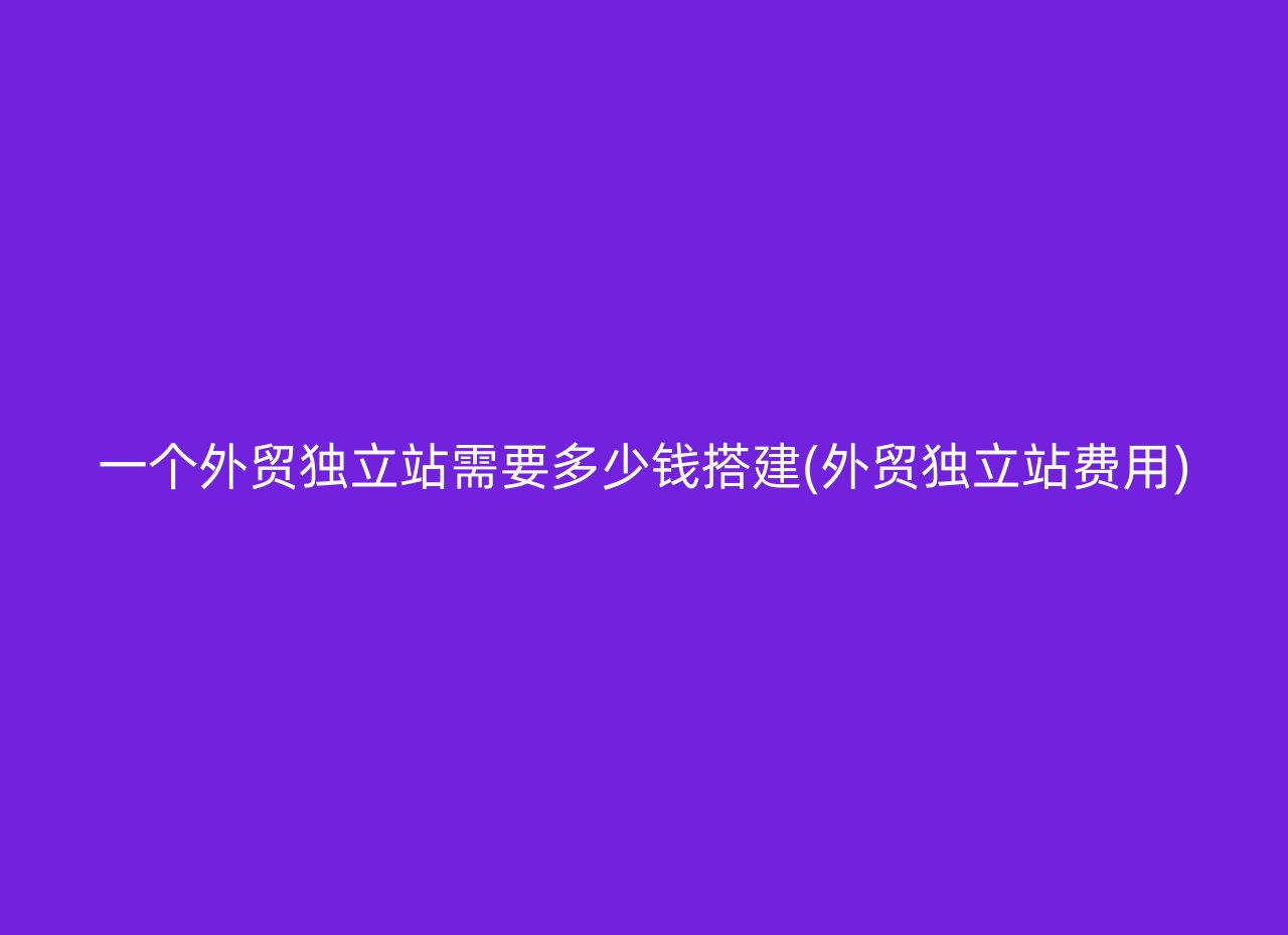 一个外贸独立站需要多少钱搭建(外贸独立站费用)