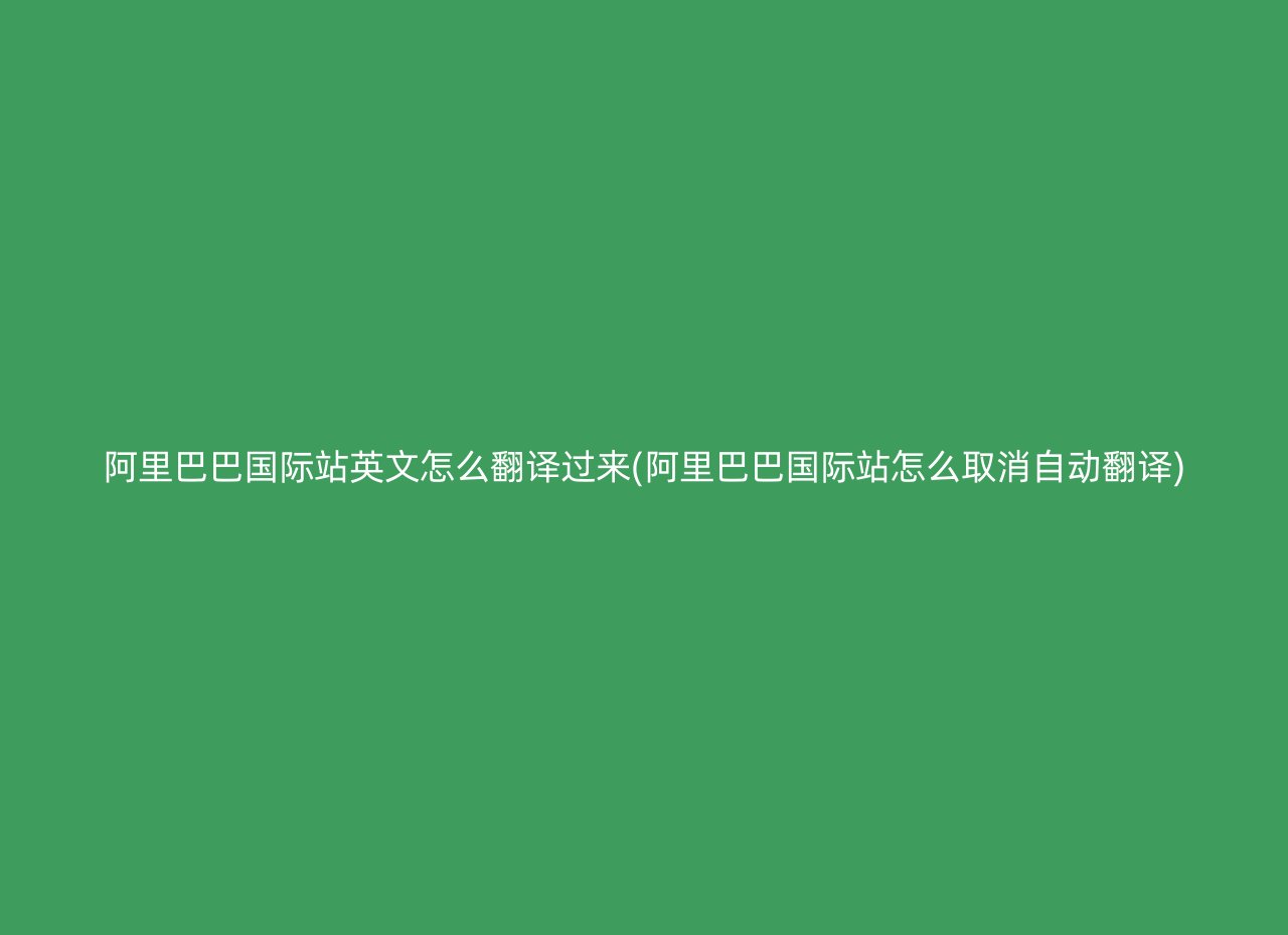 阿里巴巴国际站英文怎么翻译过来(阿里巴巴国际站怎么取消自动翻译)