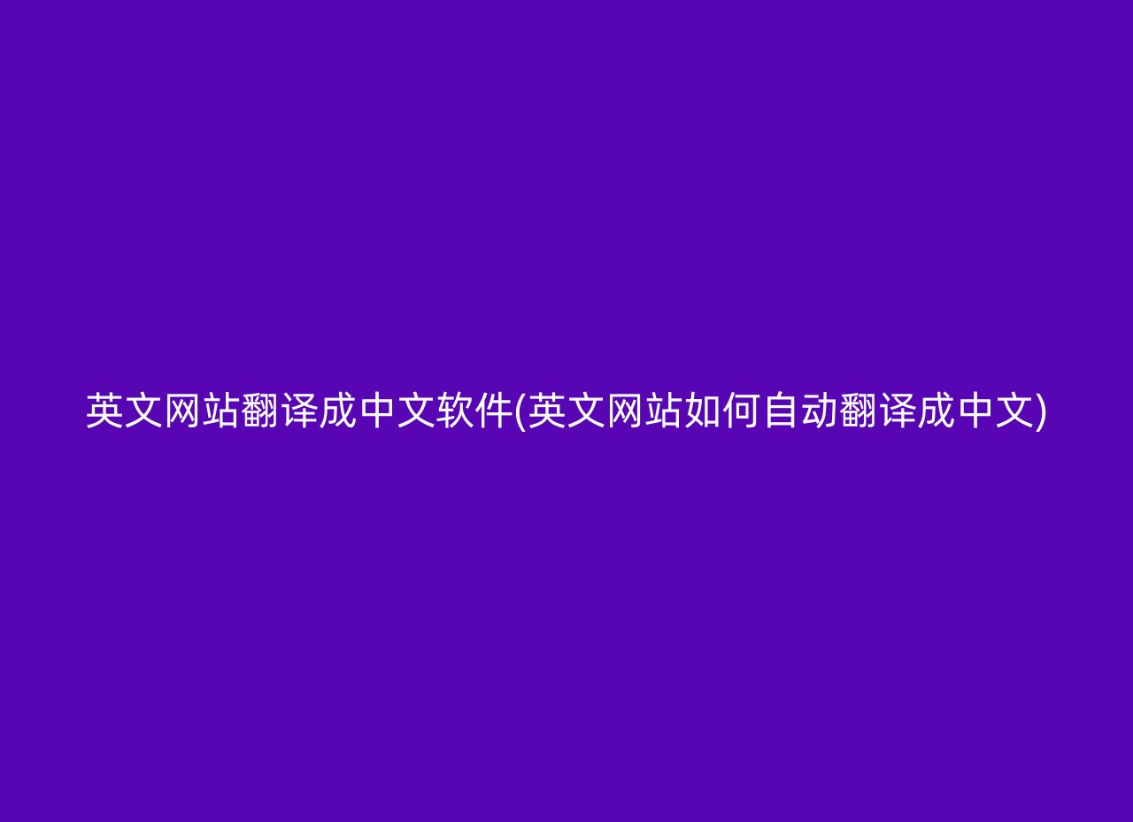 英文网站翻译成中文软件(英文网站如何自动翻译成中文)