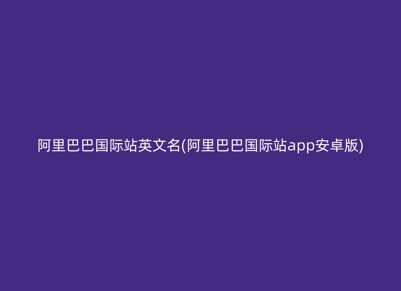 阿里巴巴国际站英文名(阿里巴巴国际站app安卓版)