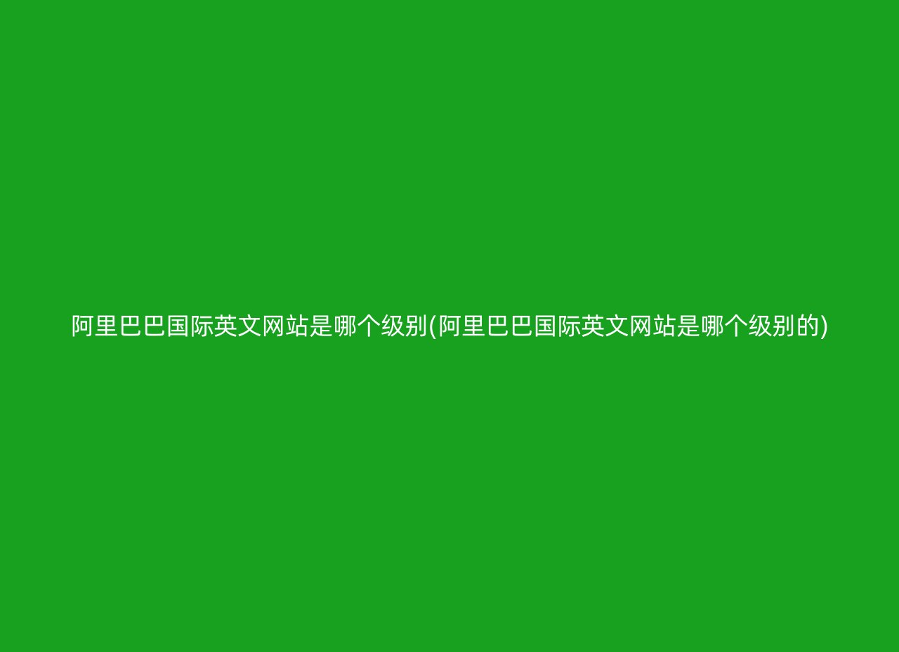 阿里巴巴国际英文网站是哪个级别(阿里巴巴国际英文网站是哪个级别的)