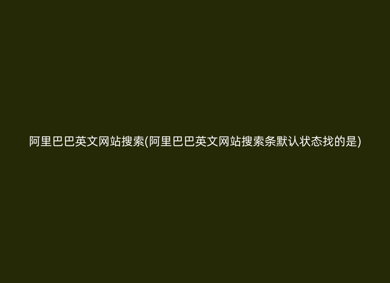 阿里巴巴英文网站搜索(阿里巴巴英文网站搜索条默认状态找的是)