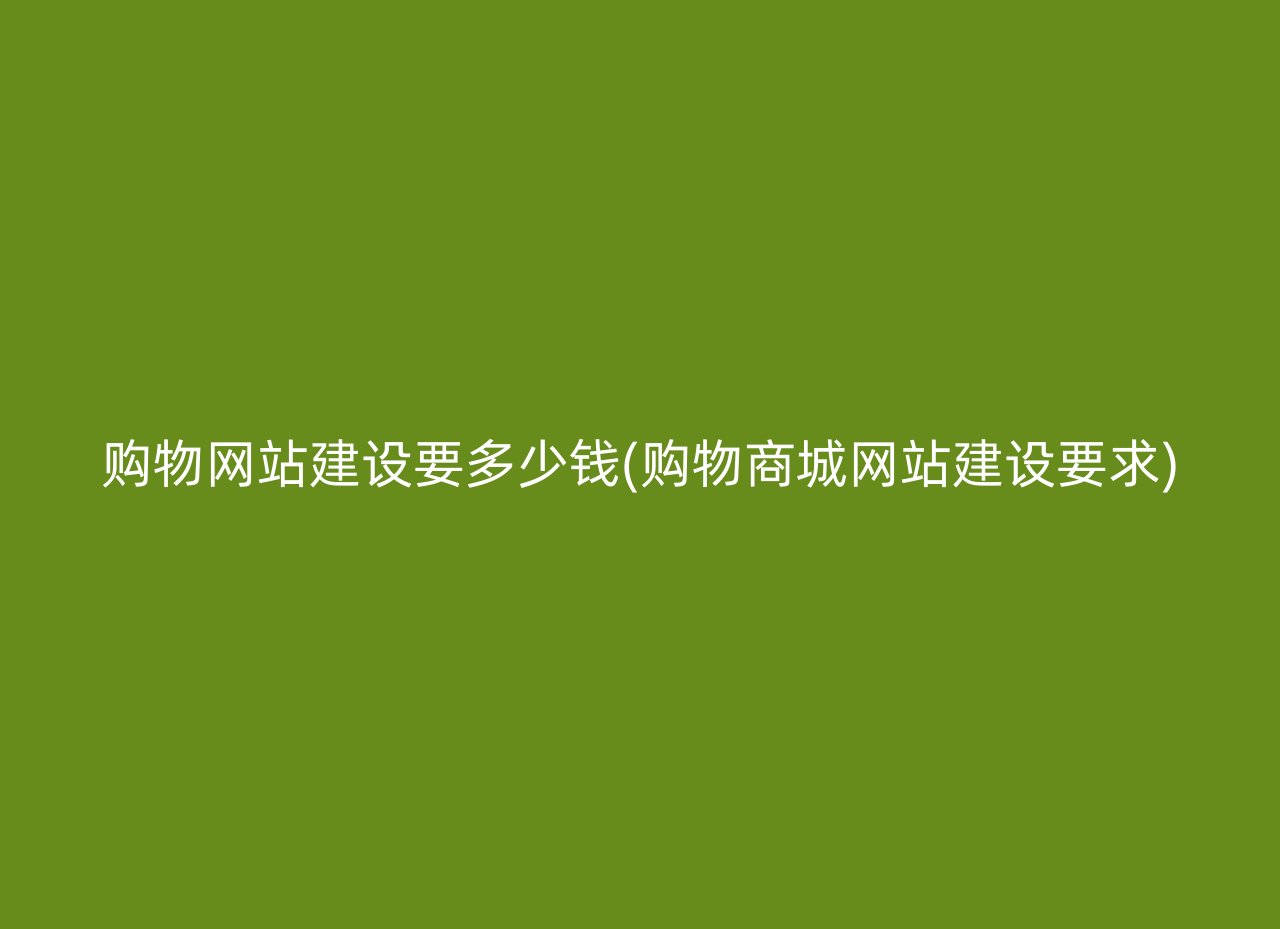 购物网站建设要多少钱(购物商城网站建设要求)