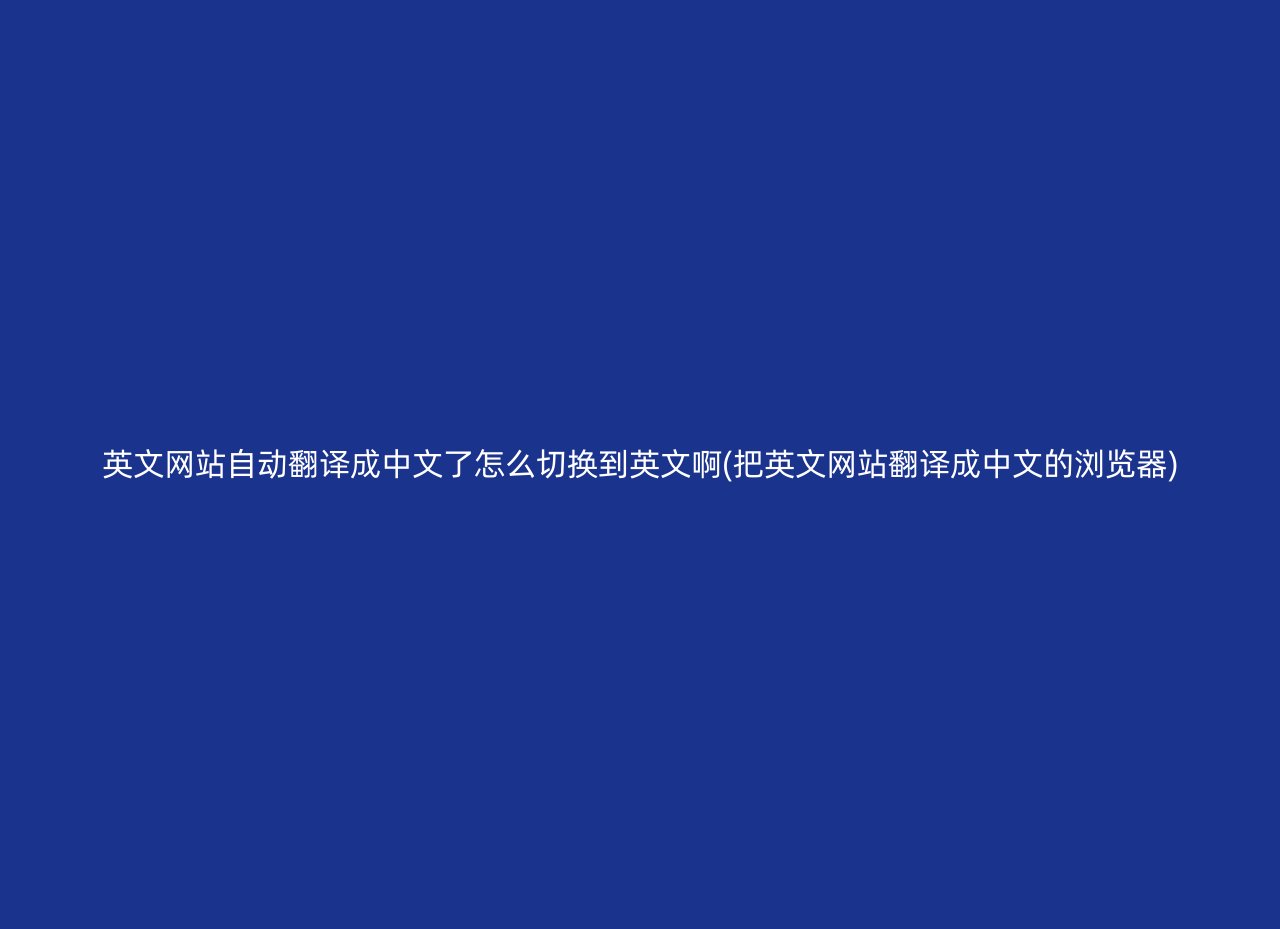 英文网站自动翻译成中文了怎么切换到英文啊(把英文网站翻译成中文的浏览器)