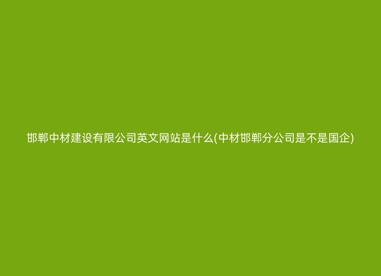 邯郸中材建设有限公司英文网站是什么(中材邯郸分公司是不是国企)