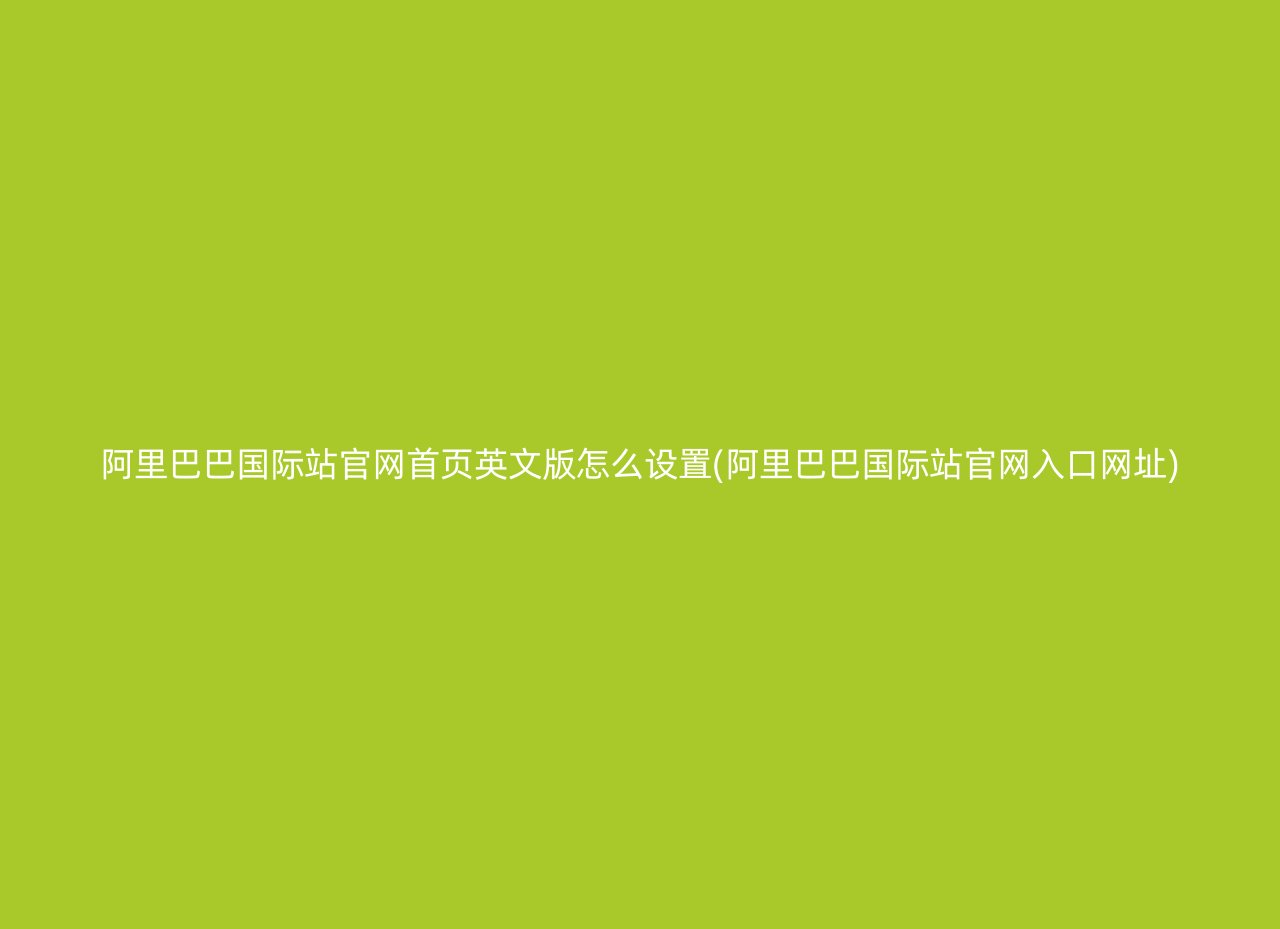 阿里巴巴国际站官网首页英文版怎么设置(阿里巴巴国际站官网入口网址)