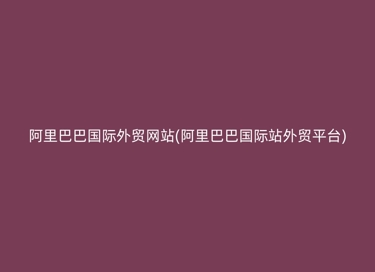 阿里巴巴国际外贸网站(阿里巴巴国际站外贸平台)