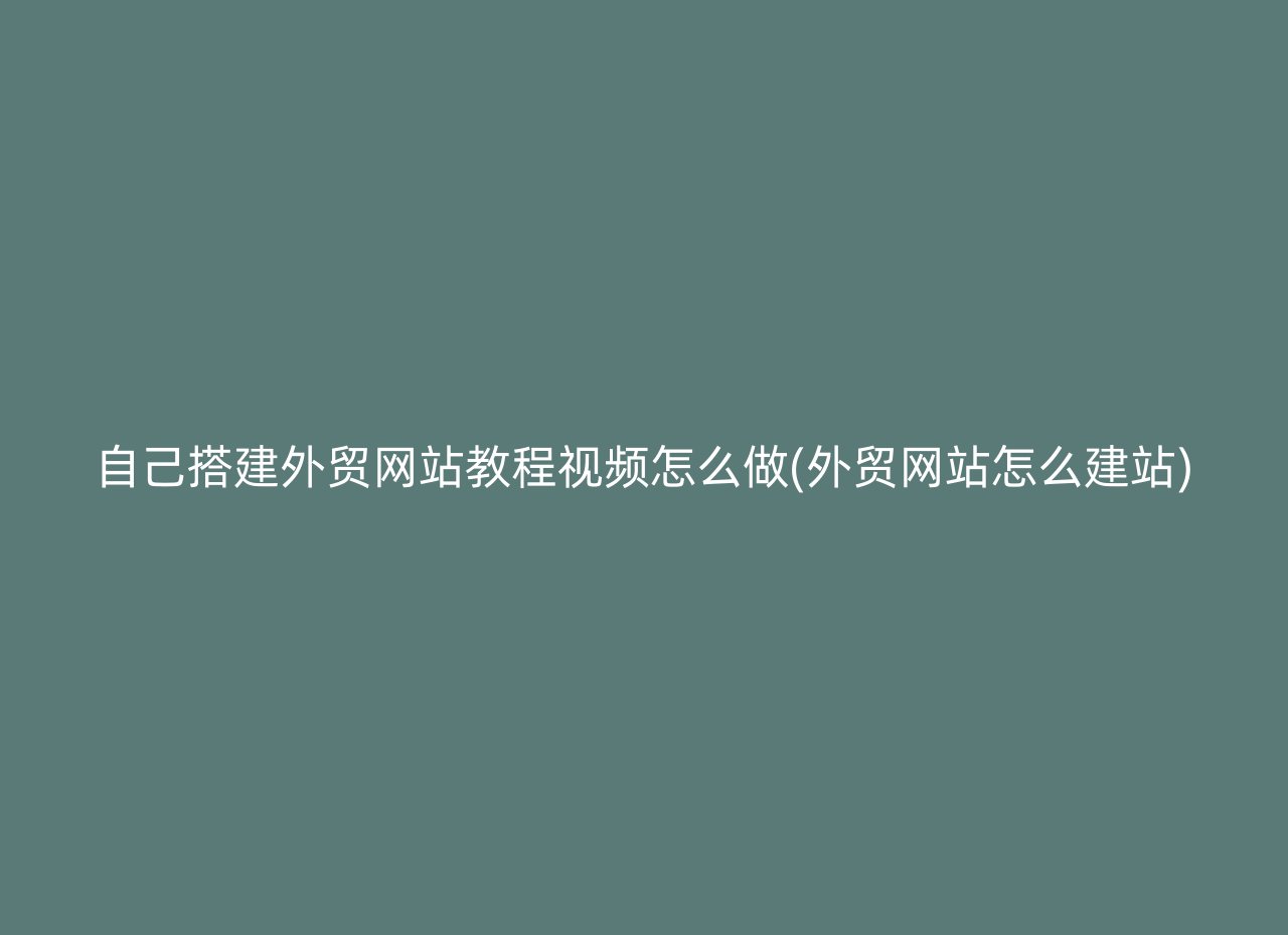 自己搭建外贸网站教程视频怎么做(外贸网站怎么建站)