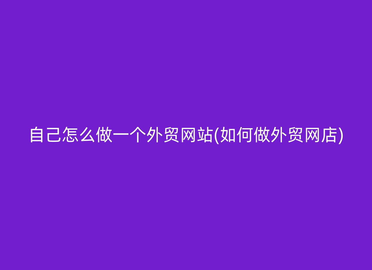 自己怎么做一个外贸网站(如何做外贸网店)