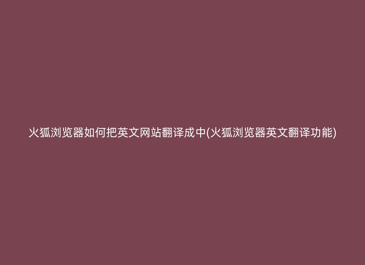 火狐浏览器如何把英文网站翻译成中(火狐浏览器英文翻译功能)