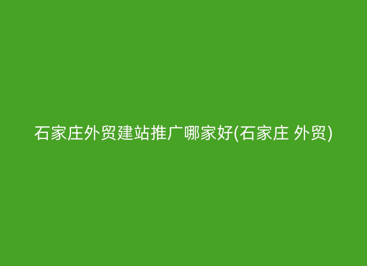 石家庄外贸建站推广哪家好(石家庄 外贸)