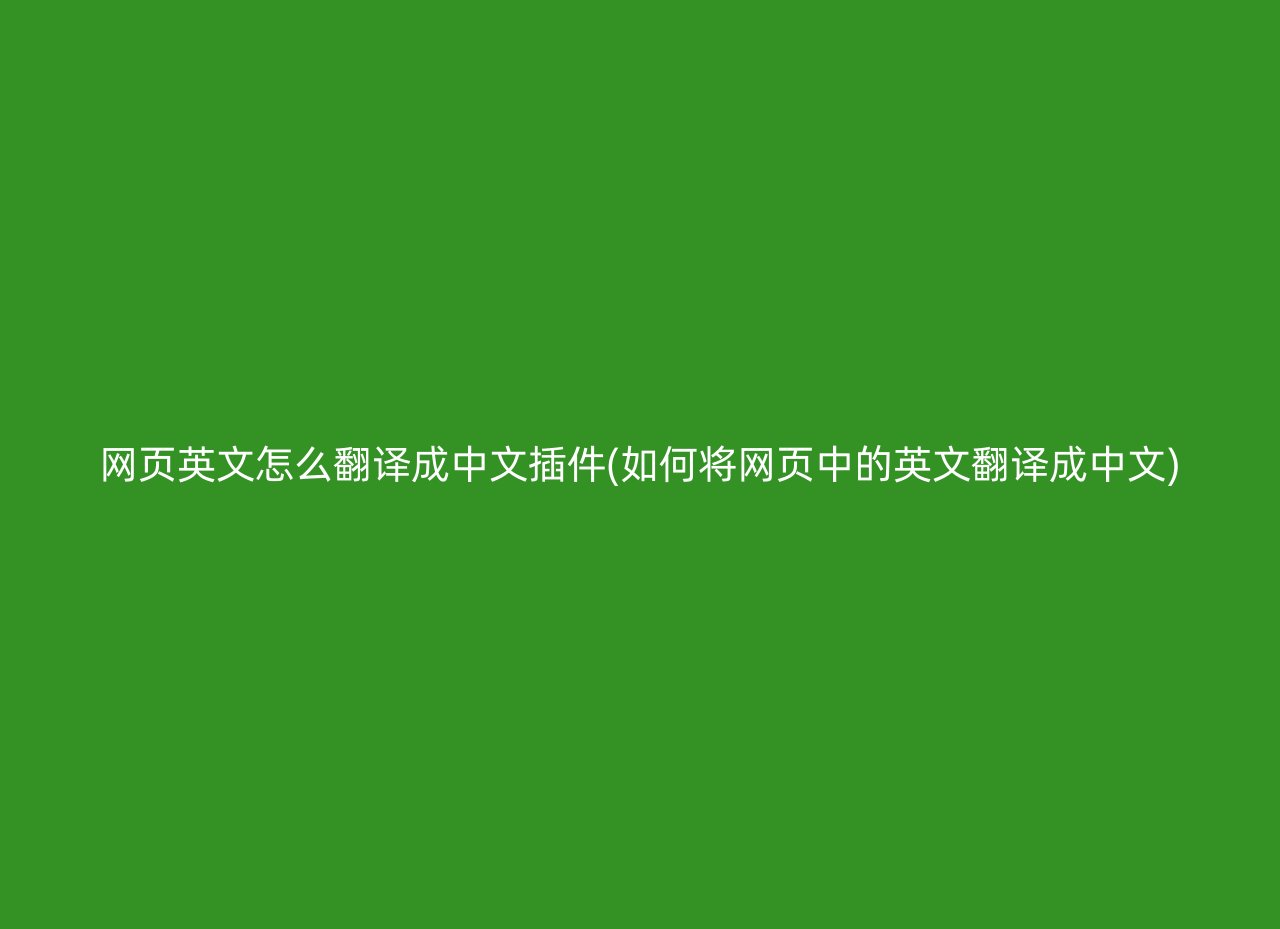 网页英文怎么翻译成中文插件(如何将网页中的英文翻译成中文)