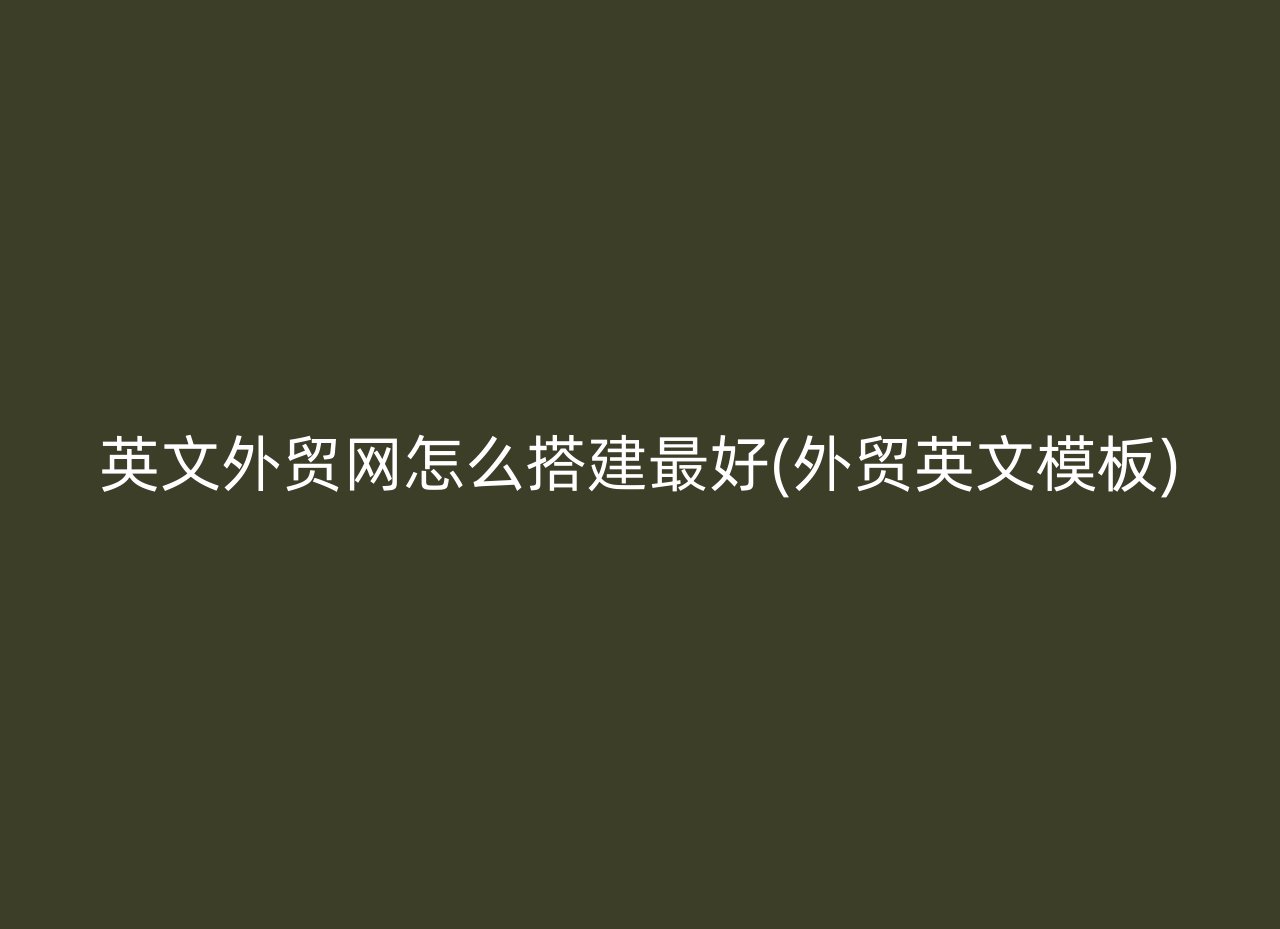 英文外贸网怎么搭建最好(外贸英文模板)