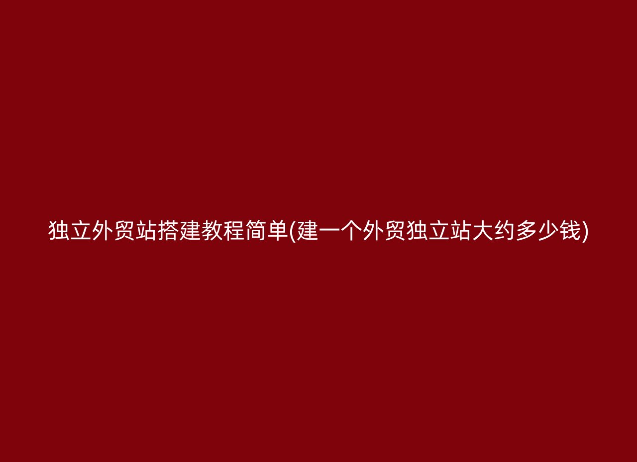 独立外贸站搭建教程简单(建一个外贸独立站大约多少钱)