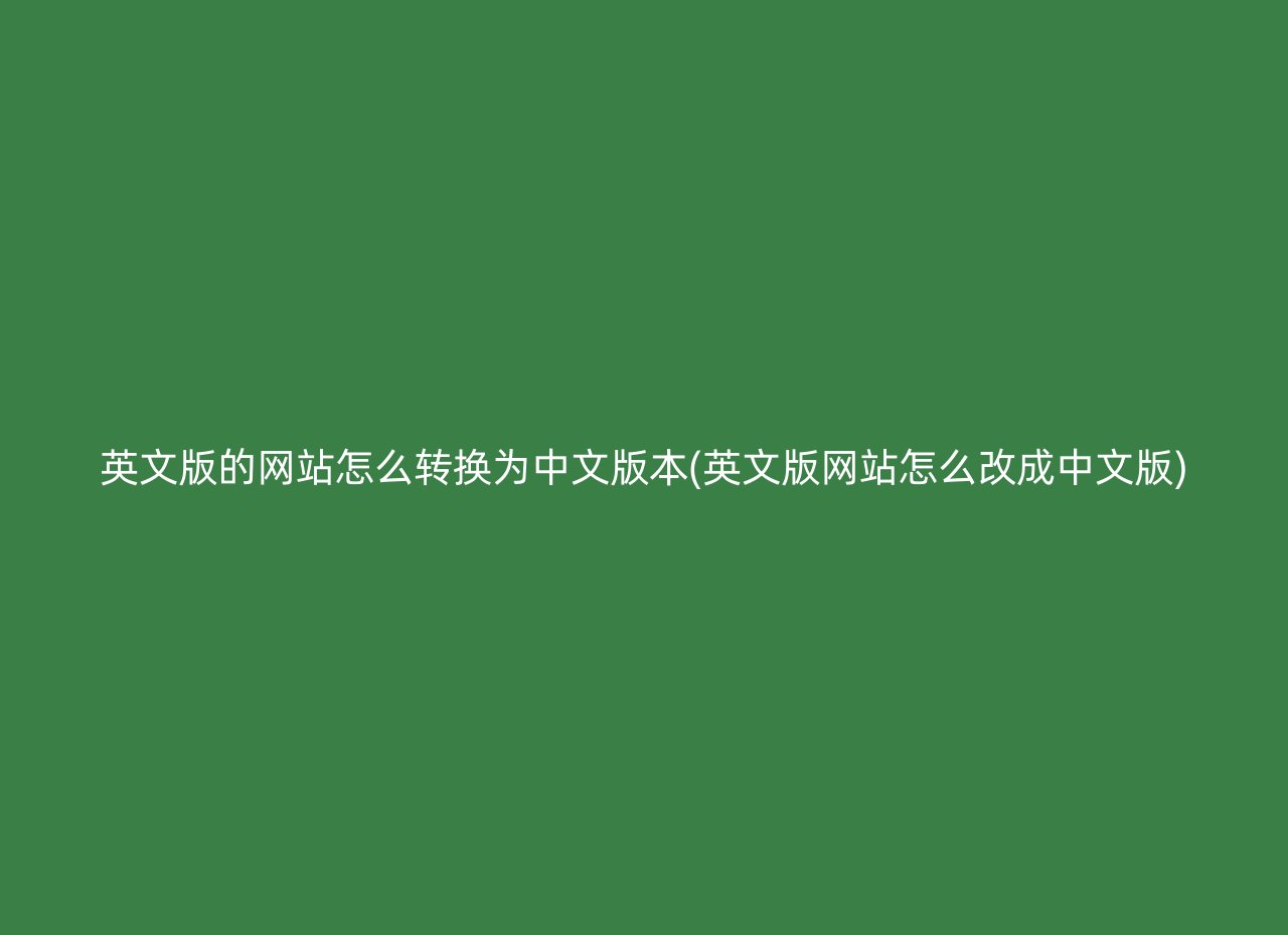 英文版的网站怎么转换为中文版本(英文版网站怎么改成中文版)