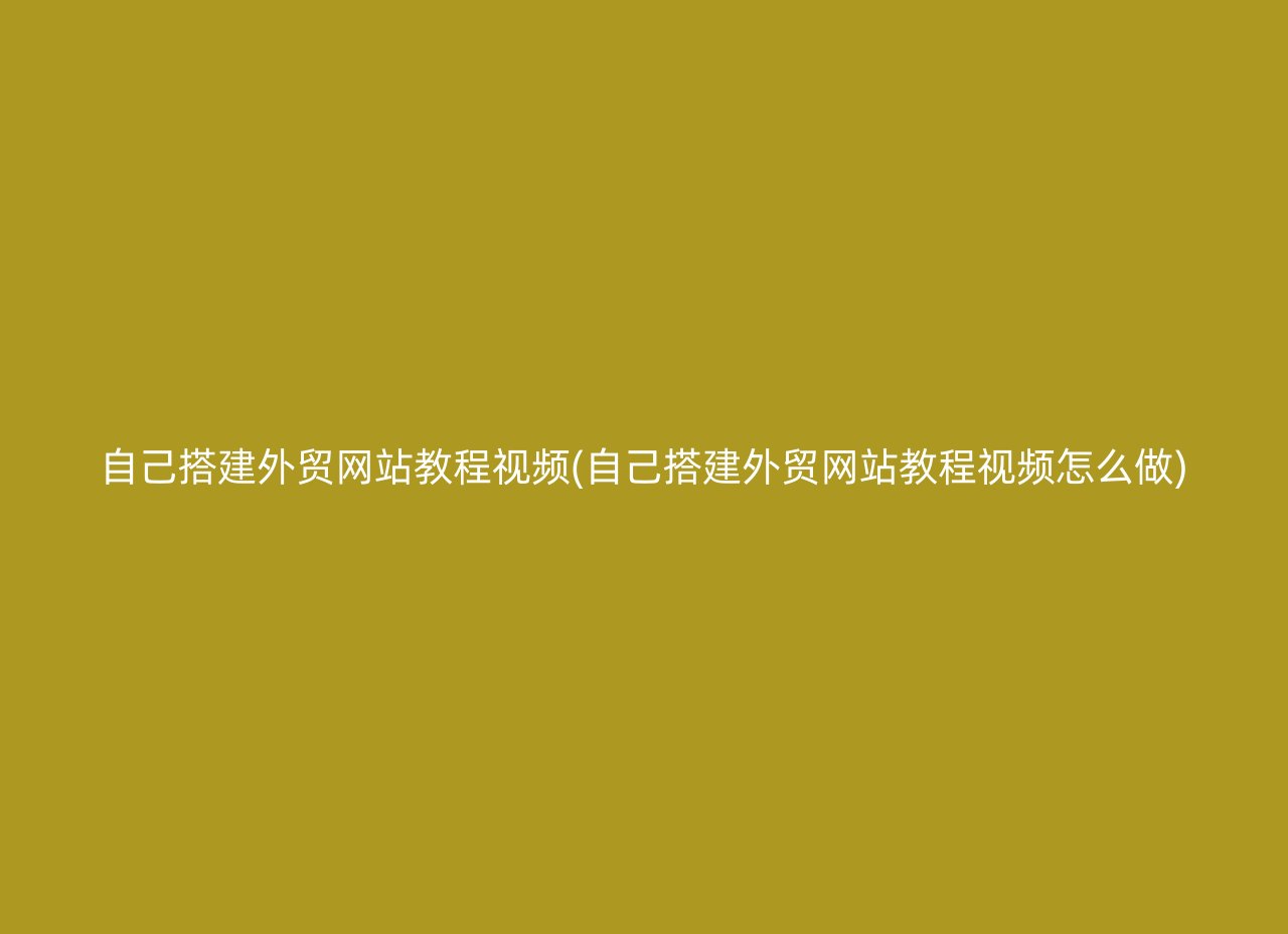 自己搭建外贸网站教程视频(自己搭建外贸网站教程视频怎么做)