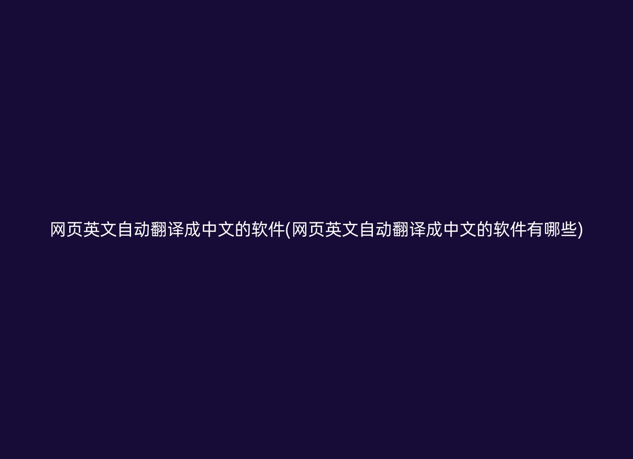 网页英文自动翻译成中文的软件(网页英文自动翻译成中文的软件有哪些)