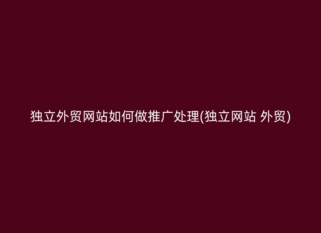 独立外贸网站如何做推广处理(独立网站 外贸)