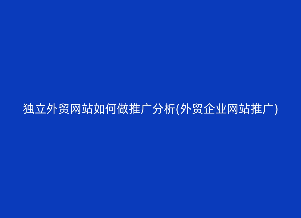 独立外贸网站如何做推广分析(外贸企业网站推广)