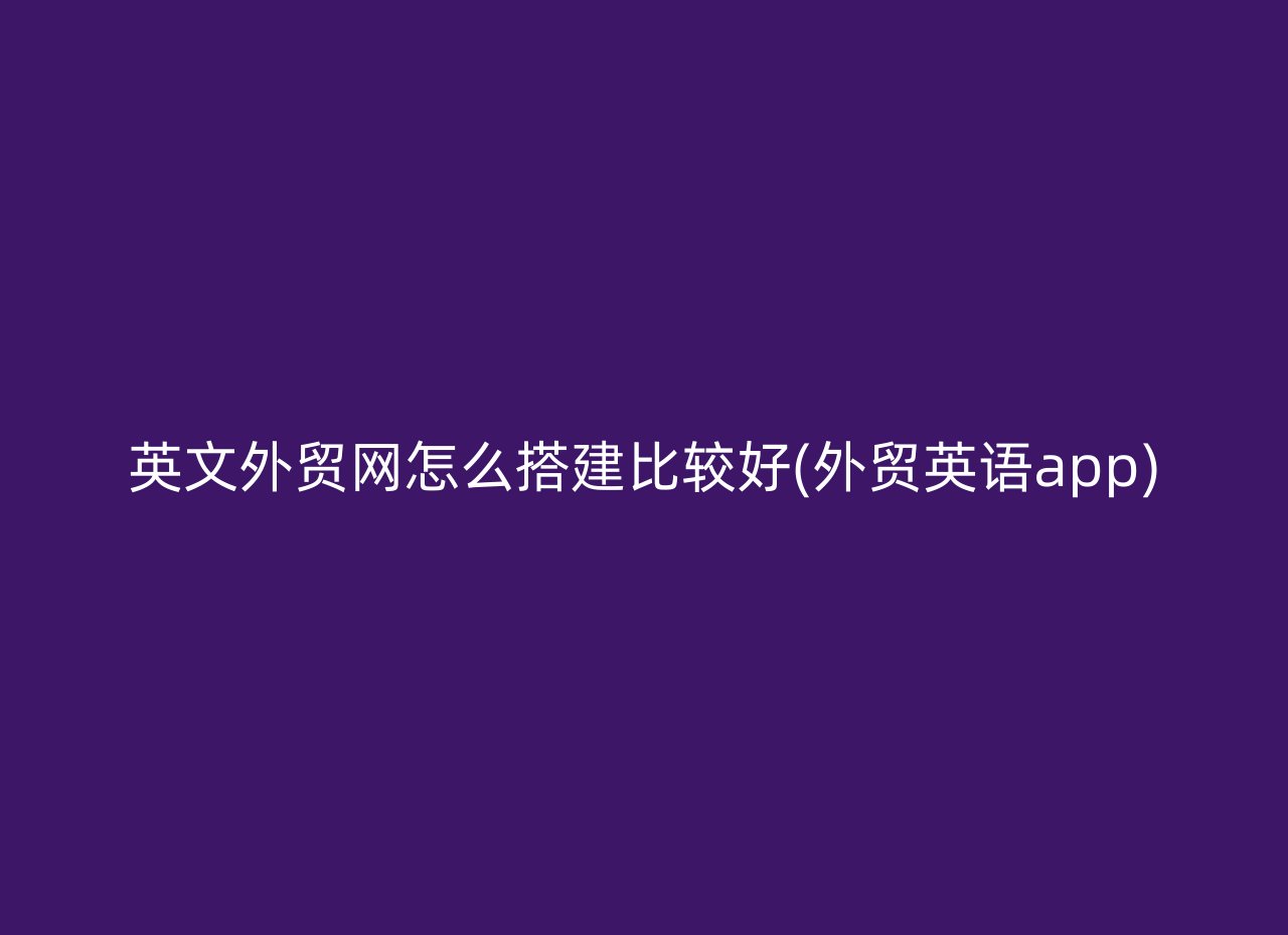 英文外贸网怎么搭建比较好(外贸英语app)