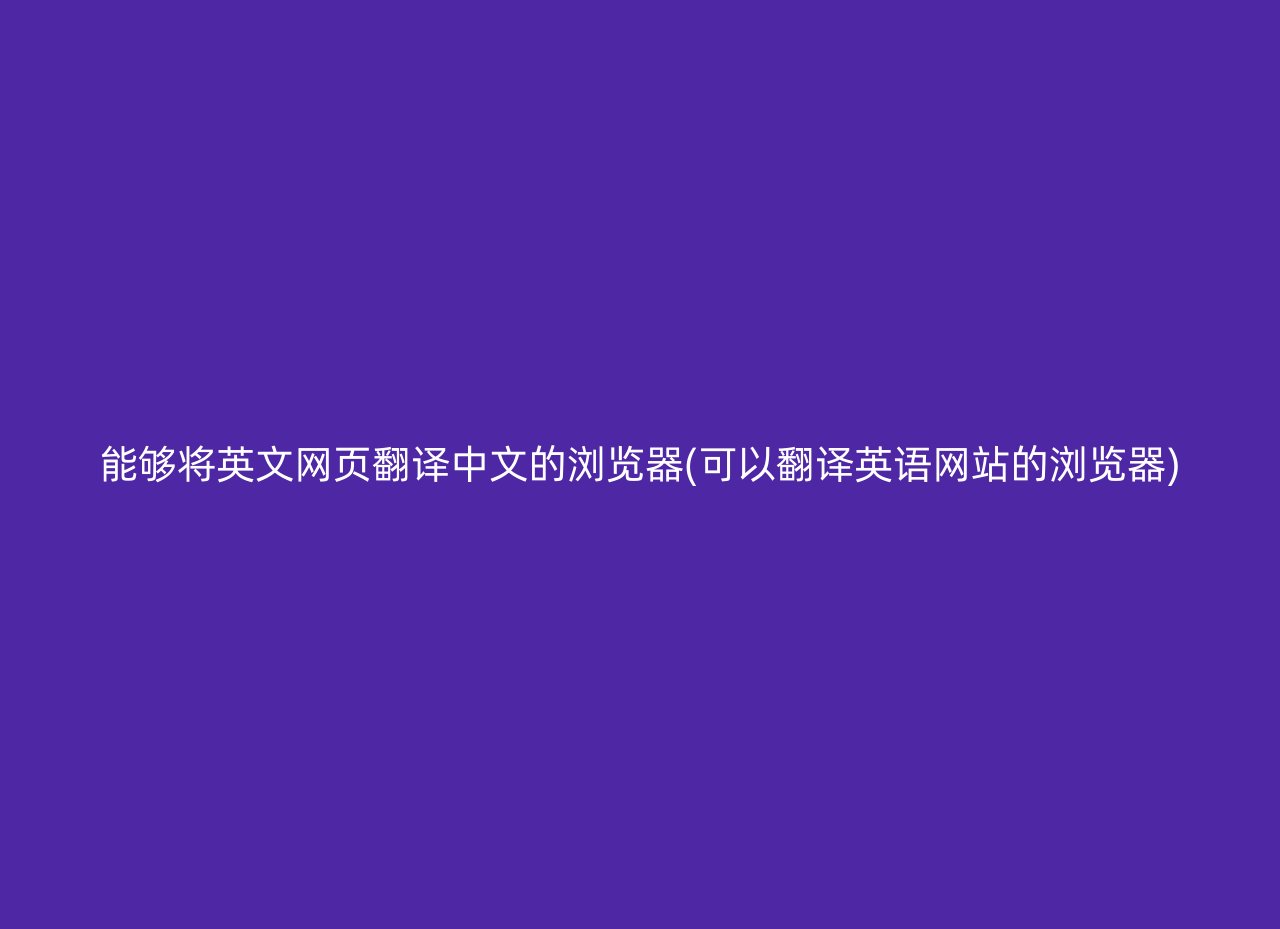 能够将英文网页翻译中文的浏览器(可以翻译英语网站的浏览器)