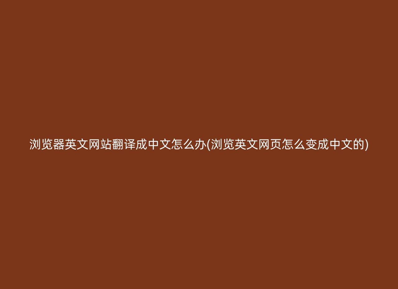 浏览器英文网站翻译成中文怎么办(浏览英文网页怎么变成中文的)