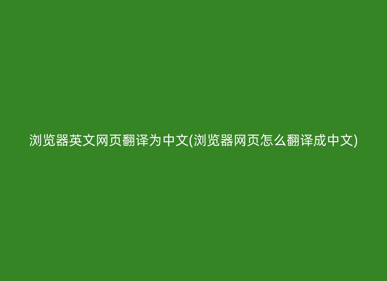 浏览器英文网页翻译为中文(浏览器网页怎么翻译成中文)