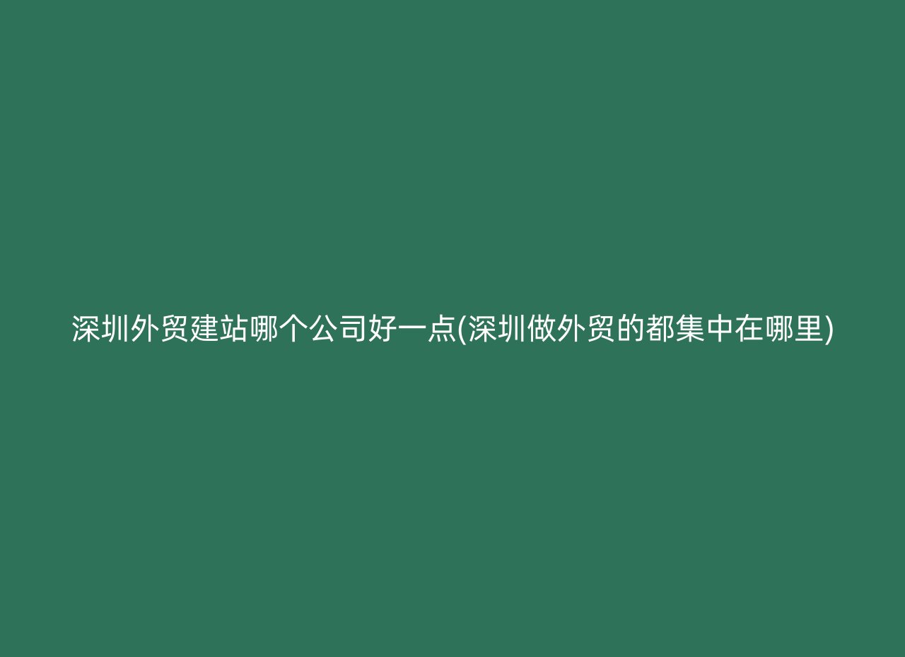 深圳外贸建站哪个公司好一点(深圳做外贸的都集中在哪里)