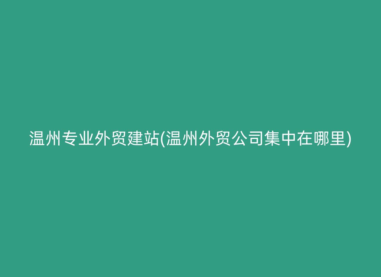 温州专业外贸建站(温州外贸公司集中在哪里)