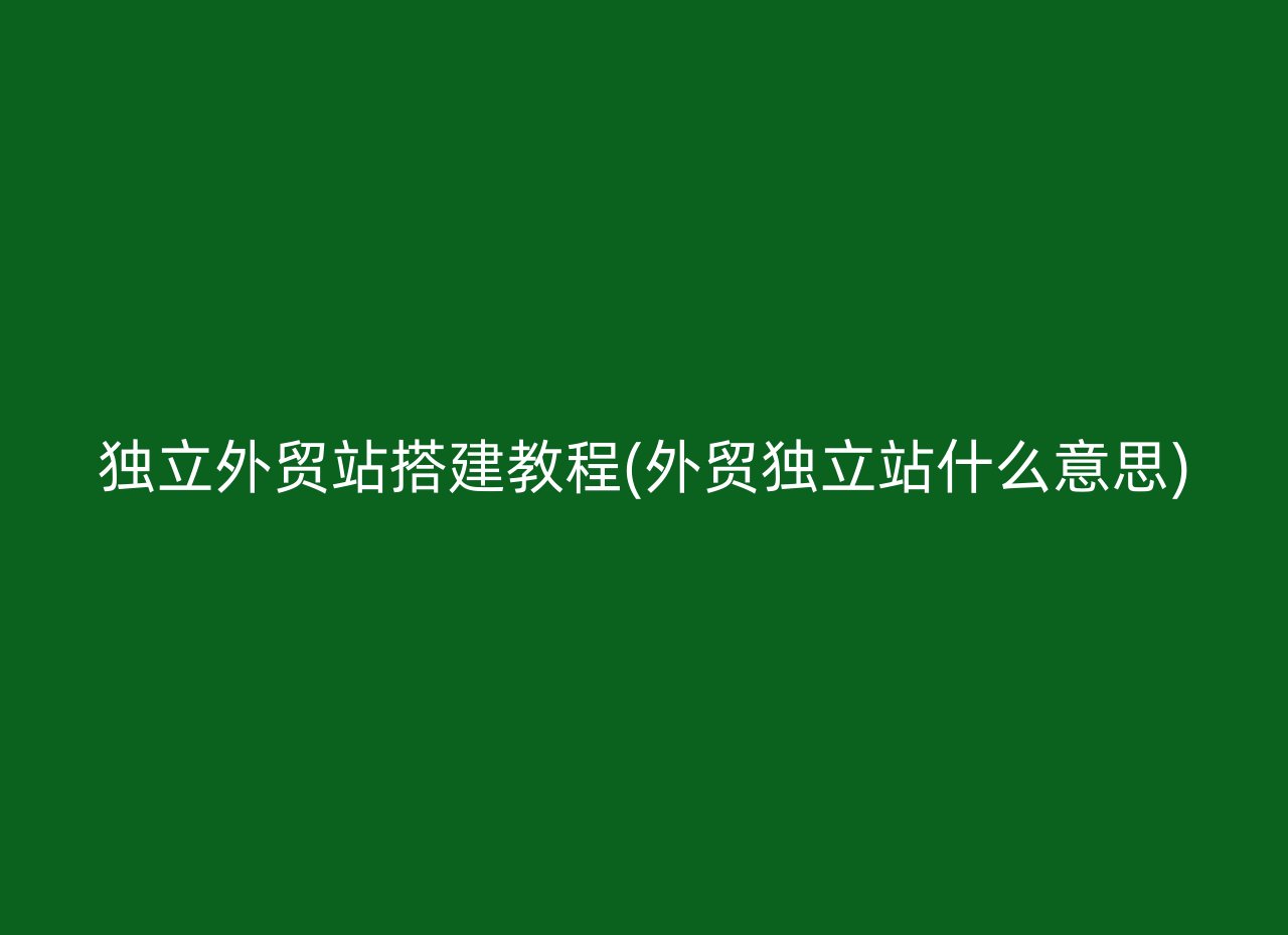 独立外贸站搭建教程(外贸独立站什么意思)