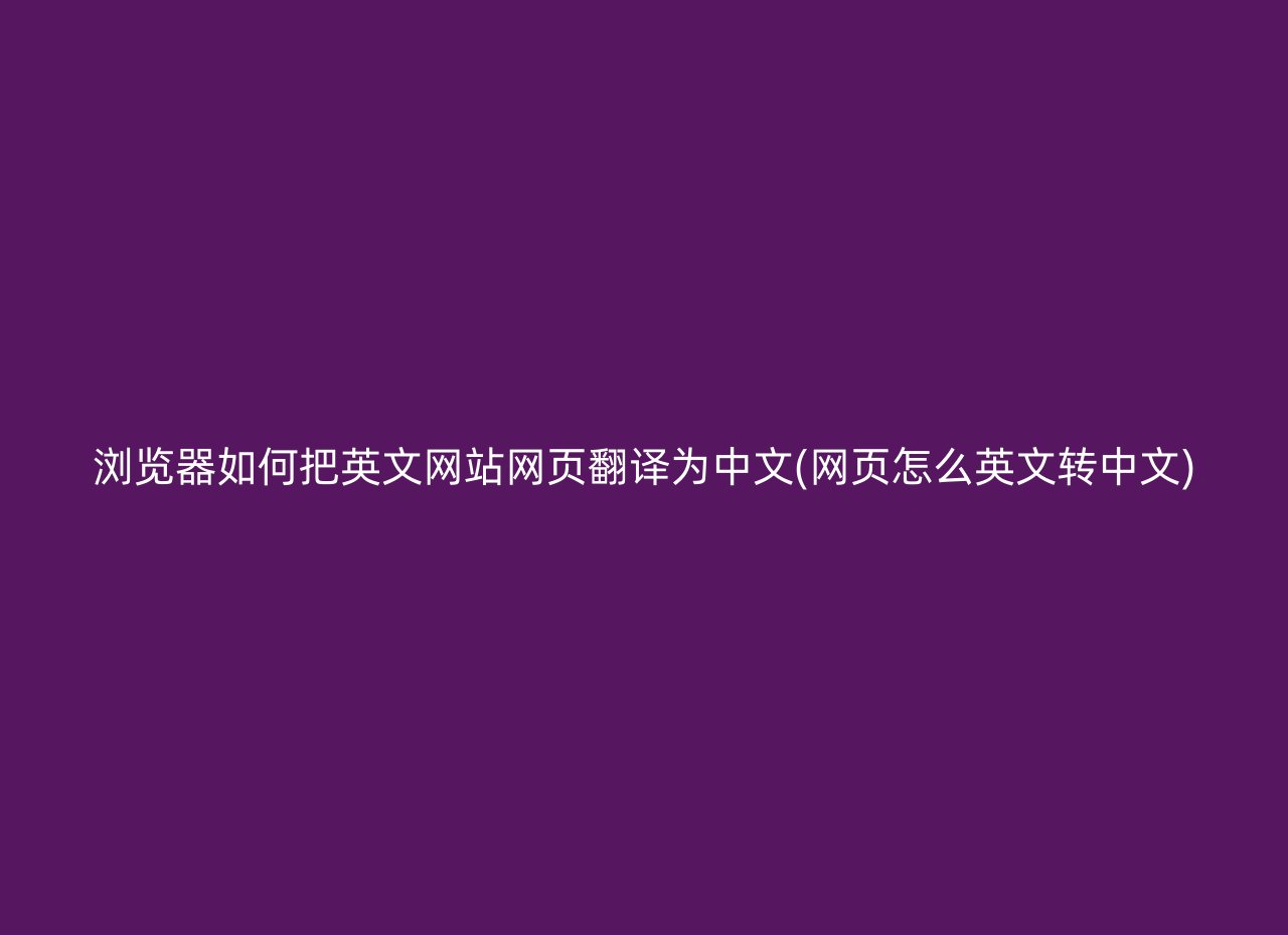 浏览器如何把英文网站网页翻译为中文(网页怎么英文转中文)