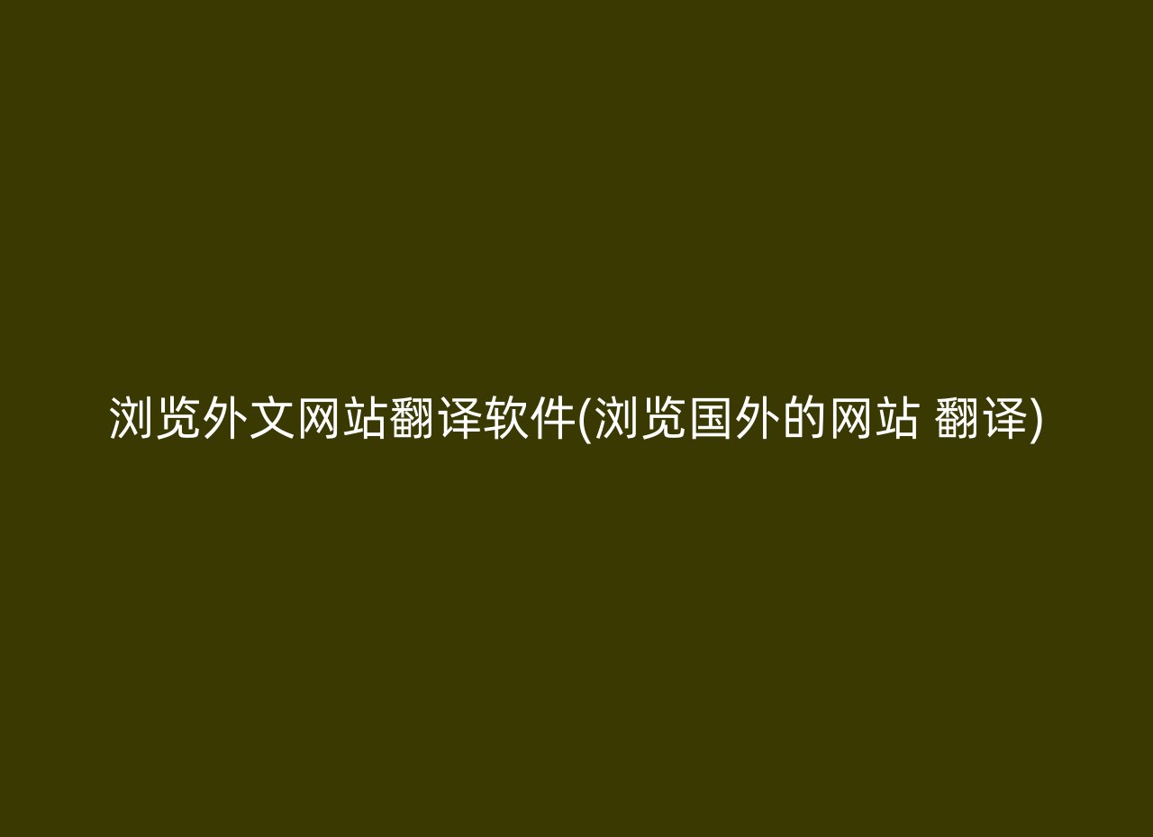 浏览外文网站翻译软件(浏览国外的网站 翻译)