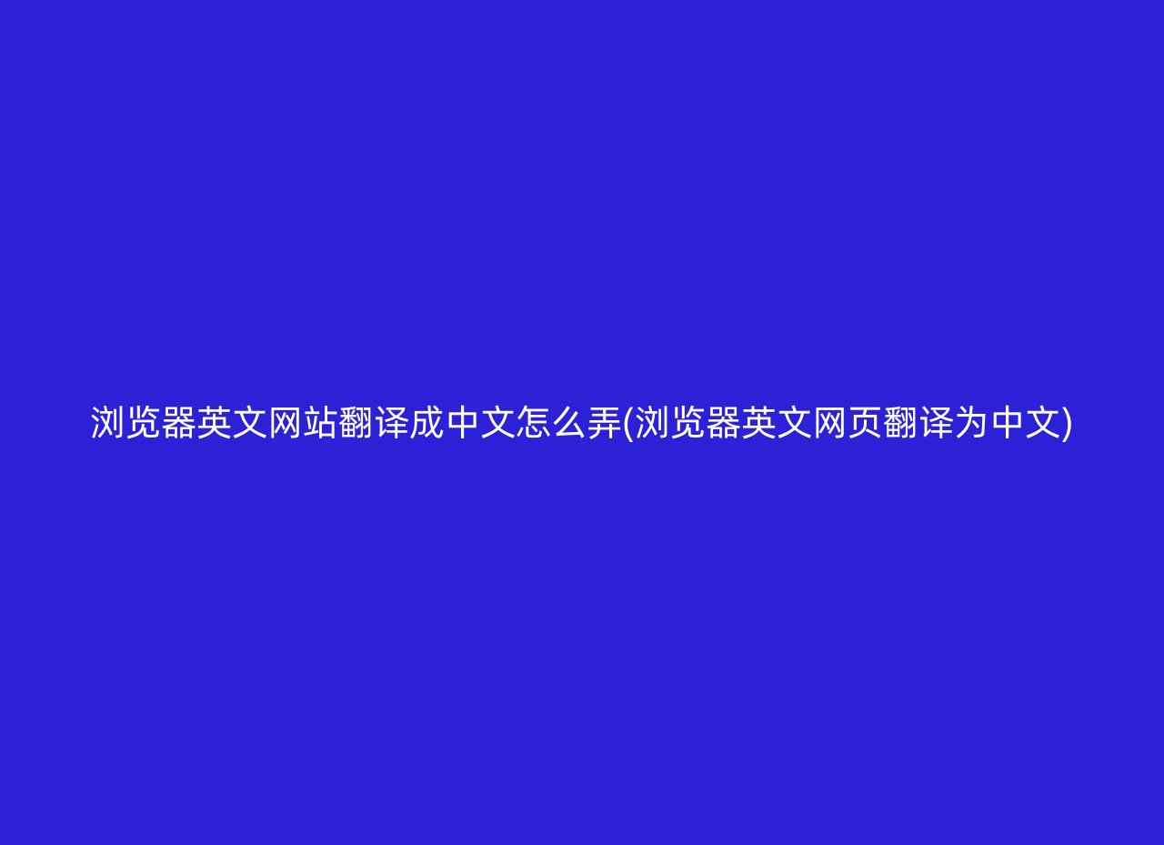 浏览器英文网站翻译成中文怎么弄(浏览器英文网页翻译为中文)