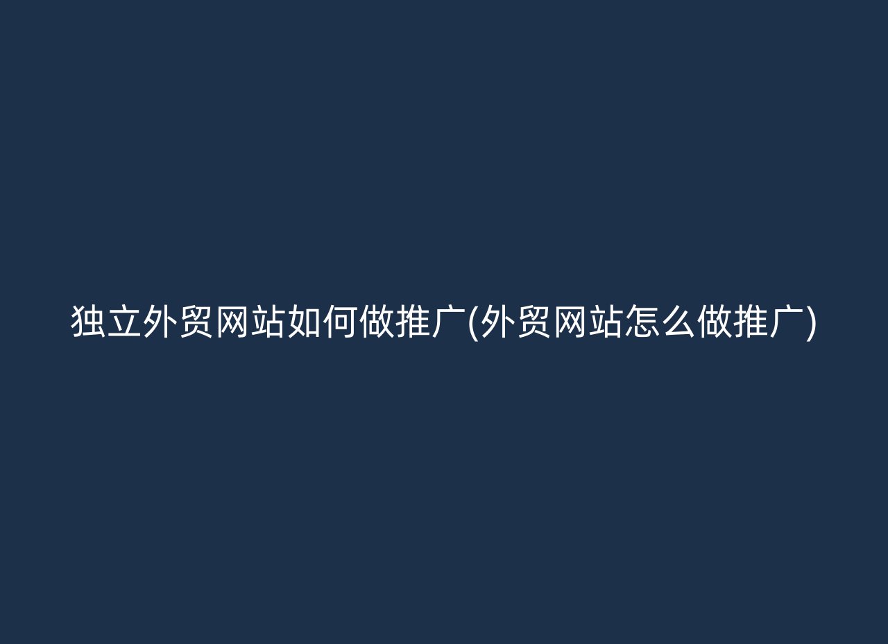 独立外贸网站如何做推广(外贸网站怎么做推广)