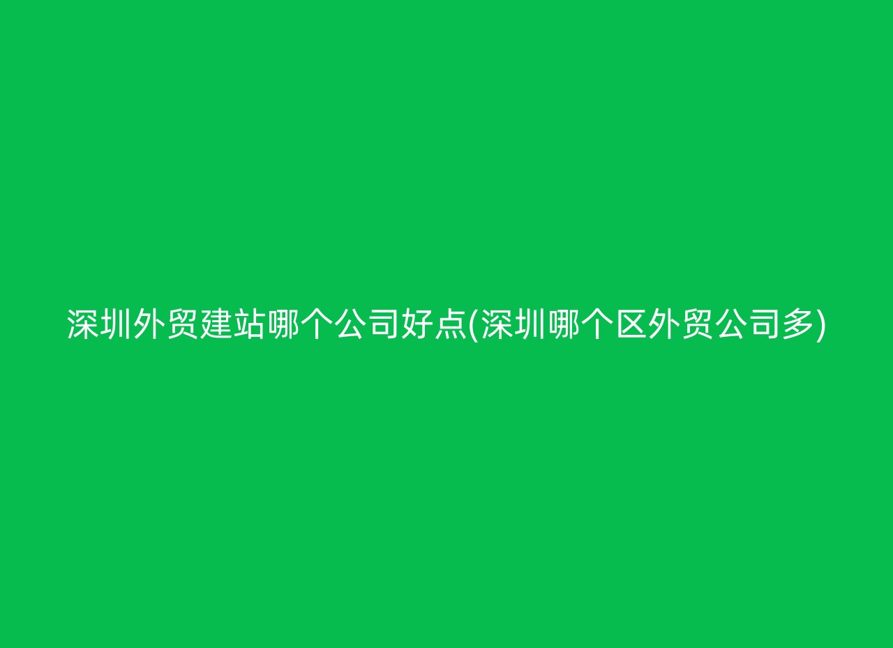 深圳外贸建站哪个公司好点(深圳哪个区外贸公司多)