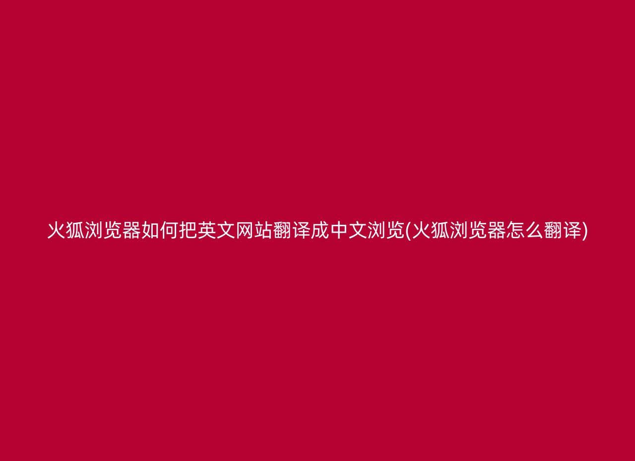 火狐浏览器如何把英文网站翻译成中文浏览(火狐浏览器怎么翻译)