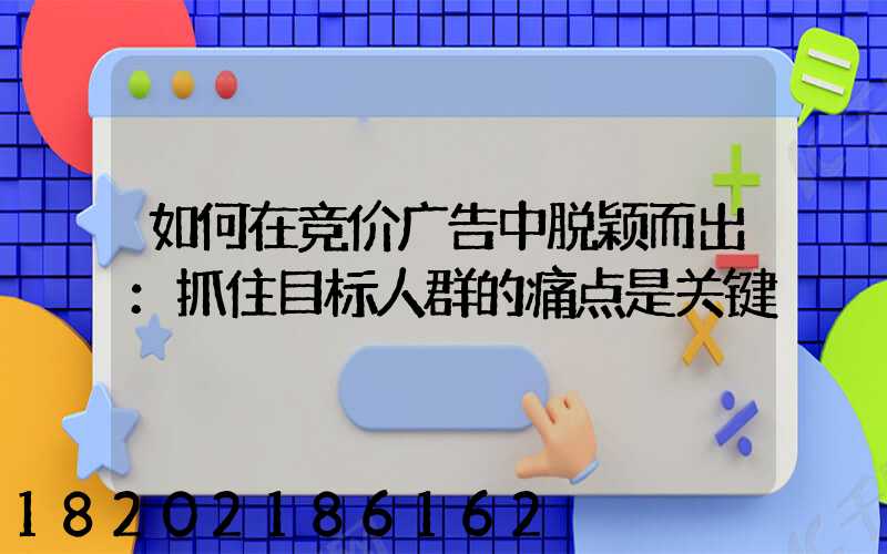 如何在竞价广告中脱颖而出：抓住目标人群的痛点是关键