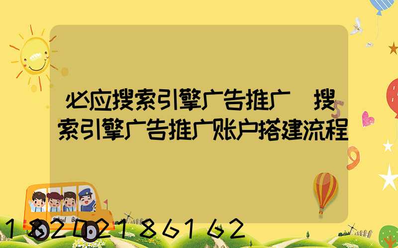 必应搜索引擎广告推广(搜索引擎广告推广账户搭建流程)